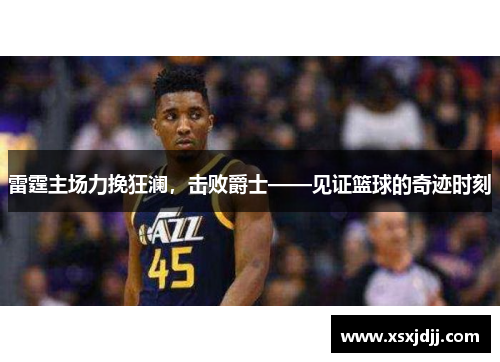 雷霆主场力挽狂澜，击败爵士——见证篮球的奇迹时刻