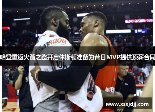 哈登重返火箭之路开启休斯顿准备为昔日MVP提供顶薪合同