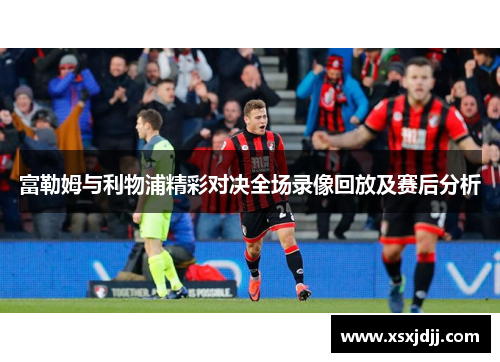 富勒姆与利物浦精彩对决全场录像回放及赛后分析