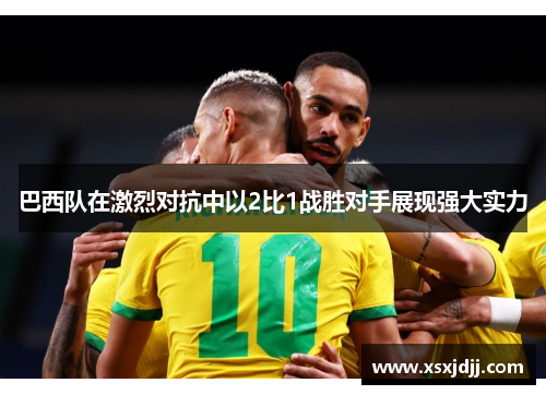 巴西队在激烈对抗中以2比1战胜对手展现强大实力