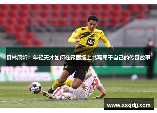 贝林厄姆：年轻天才如何在绿茵场上书写属于自己的传奇故事