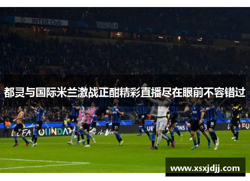 都灵与国际米兰激战正酣精彩直播尽在眼前不容错过