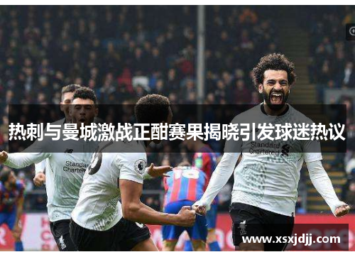 热刺与曼城激战正酣赛果揭晓引发球迷热议