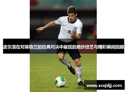 皮尔洛在对英格兰的经典对决中展现的绝妙技艺与精彩瞬间回顾