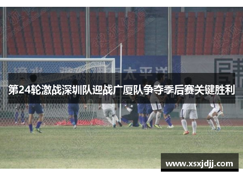 第24轮激战深圳队迎战广厦队争夺季后赛关键胜利