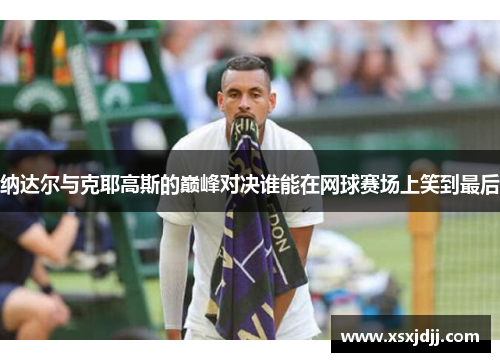 纳达尔与克耶高斯的巅峰对决谁能在网球赛场上笑到最后