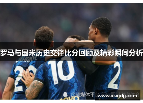 罗马与国米历史交锋比分回顾及精彩瞬间分析