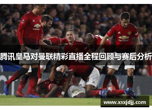 腾讯皇马对曼联精彩直播全程回顾与赛后分析